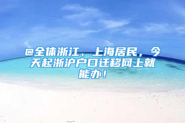 @全体浙江、上海居民，今天起浙沪户口迁移网上就能办！