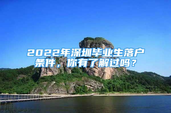 2022年深圳毕业生落户条件，你有了解过吗？