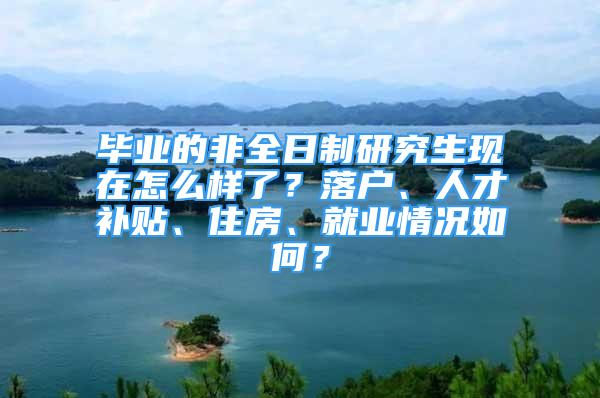 毕业的非全日制研究生现在怎么样了？落户、人才补贴、住房、就业情况如何？