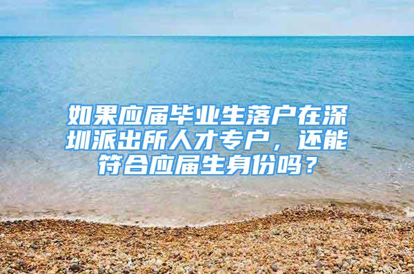 如果应届毕业生落户在深圳派出所人才专户，还能符合应届生身份吗？