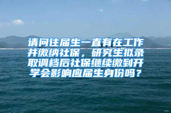 请问往届生一直有在工作并缴纳社保，研究生拟录取调档后社保继续缴到开学会影响应届生身份吗？