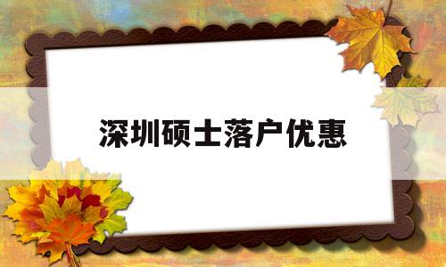 深圳硕士落户优惠(深圳硕士落户优惠吗) 留学生入户深圳