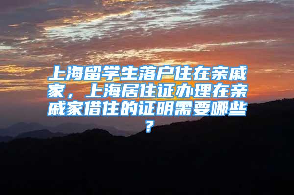 上海留学生落户住在亲戚家，上海居住证办理在亲戚家借住的证明需要哪些？