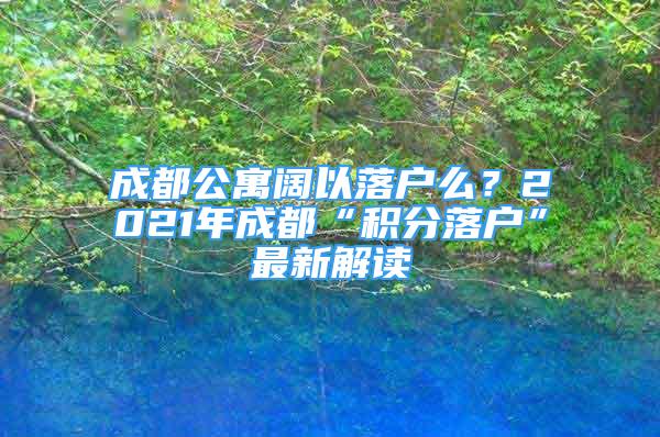 成都公寓阔以落户么？2021年成都“积分落户”最新解读