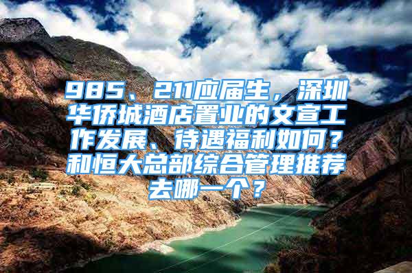 985、211应届生，深圳华侨城酒店置业的文宣工作发展、待遇福利如何？和恒大总部综合管理推荐去哪一个？