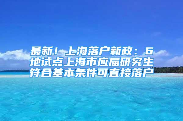 最新！上海落户新政：6地试点上海市应届研究生符合基本条件可直接落户