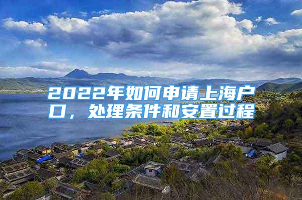 2022年如何申请上海户口，处理条件和安置过程