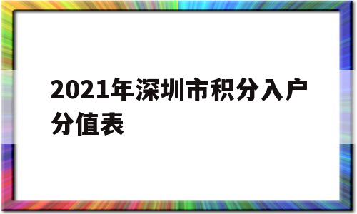 2021年深圳市积分入户分值表(2021年深圳积分入户指标及分值表) 积分入户测评