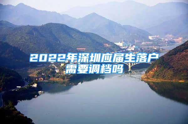 2022年深圳应届生落户需要调档吗