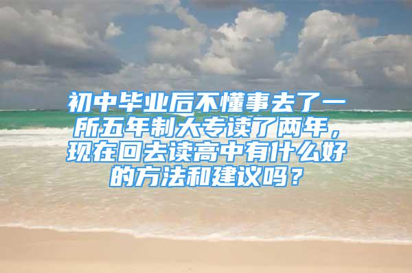 初中毕业后不懂事去了一所五年制大专读了两年，现在回去读高中有什么好的方法和建议吗？