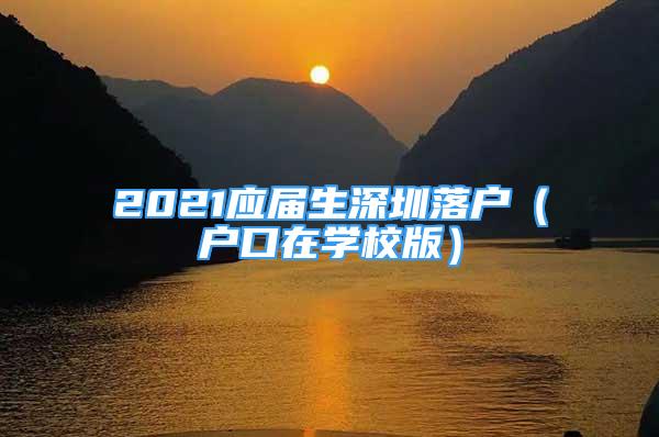 2021应届生深圳落户（户口在学校版）