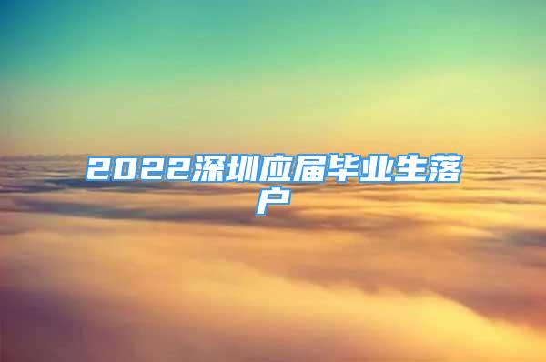 2022深圳应届毕业生落户