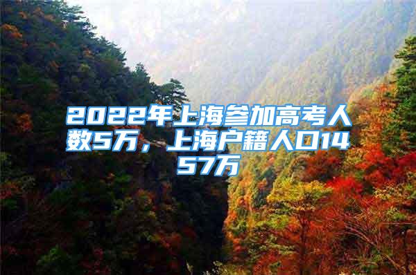 2022年上海参加高考人数5万，上海户籍人口1457万