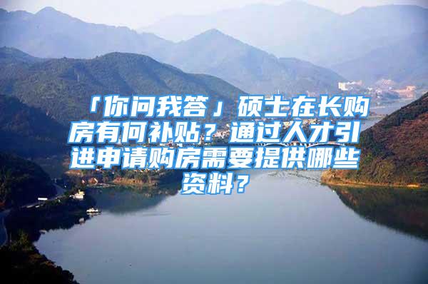 「你问我答」硕士在长购房有何补贴？通过人才引进申请购房需要提供哪些资料？