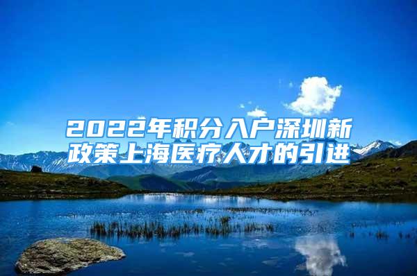 2022年积分入户深圳新政策上海医疗人才的引进