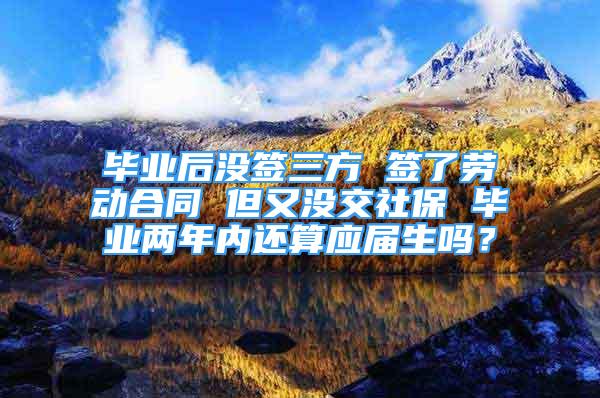 毕业后没签三方 签了劳动合同 但又没交社保 毕业两年内还算应届生吗？