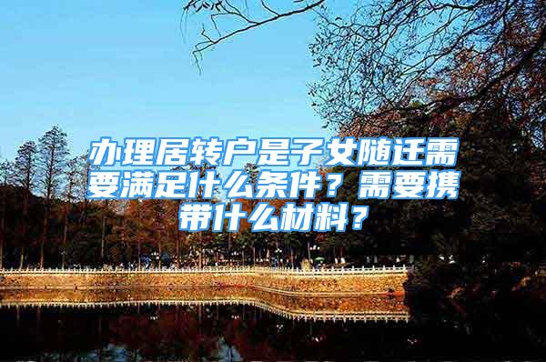 办理居转户是子女随迁需要满足什么条件？需要携带什么材料？