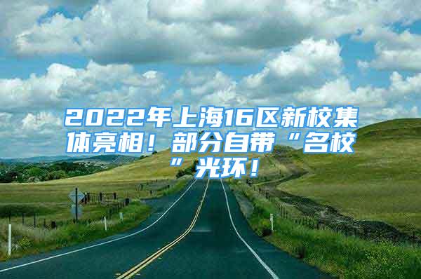 2022年上海16区新校集体亮相！部分自带“名校”光环！