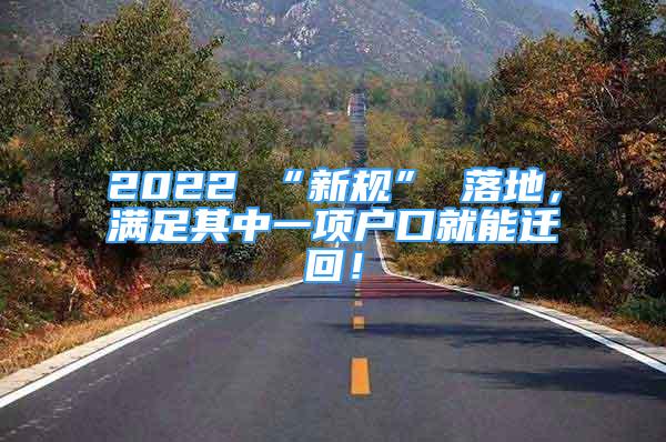 2022 “新规” 落地，满足其中一项户口就能迁回！