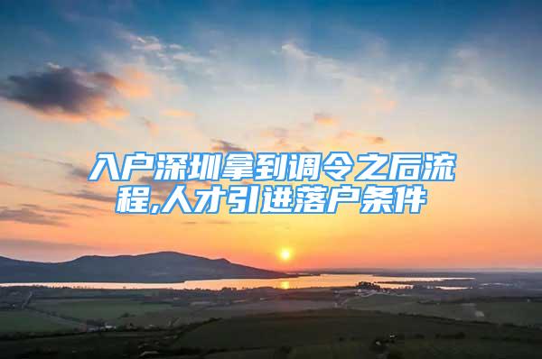 入户深圳拿到调令之后流程,人才引进落户条件