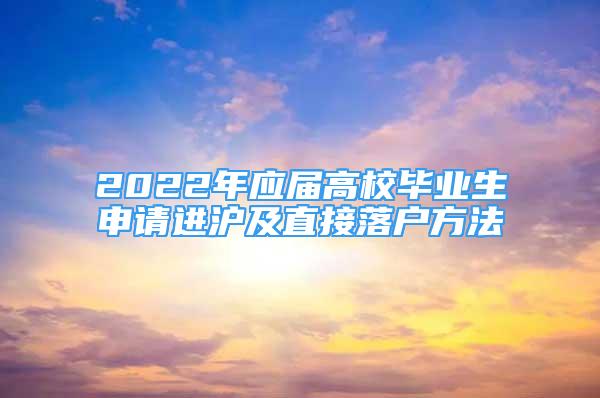 2022年应届高校毕业生申请进沪及直接落户方法