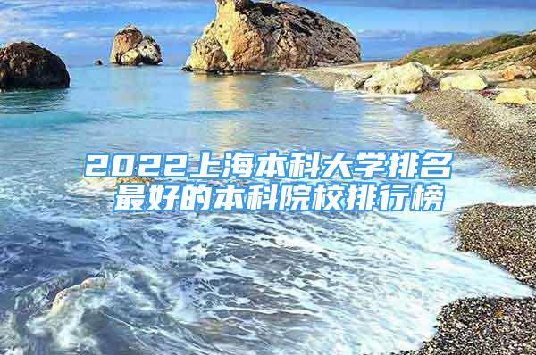 2022上海本科大学排名 最好的本科院校排行榜