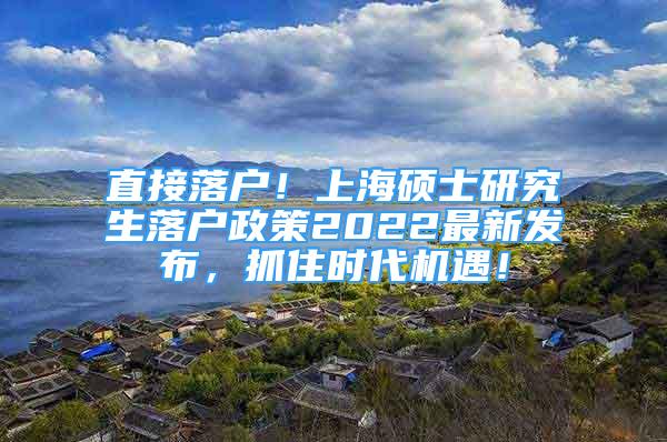 直接落户！上海硕士研究生落户政策2022最新发布，抓住时代机遇！