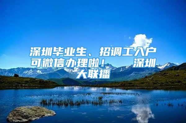 深圳毕业生、招调工入户可微信办理啦！  ▌深圳大联播