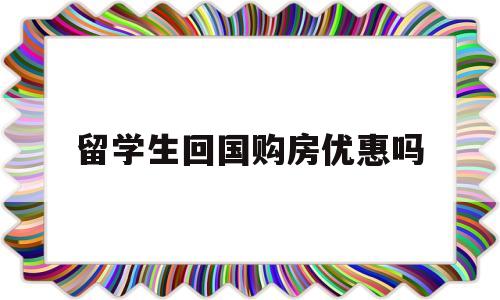 留学生回国购房优惠吗(留学人员回国买房有什么优惠) 留学生入户深圳