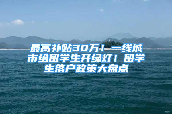 最高补贴30万！一线城市给留学生开绿灯！留学生落户政策大盘点