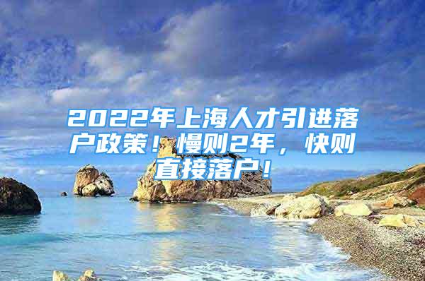 2022年上海人才引进落户政策！慢则2年，快则直接落户！