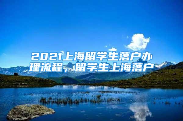 2021上海留学生落户办理流程，留学生上海落户