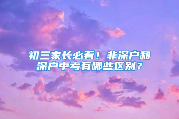 初三家长必看！非深户和深户中考有哪些区别？