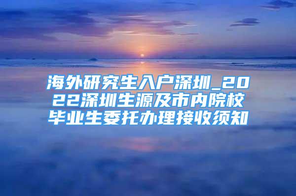 海外研究生入户深圳_2022深圳生源及市内院校毕业生委托办理接收须知