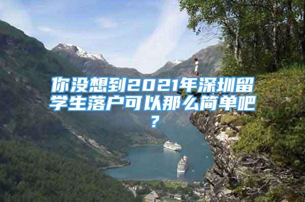 你没想到2021年深圳留学生落户可以那么简单吧？