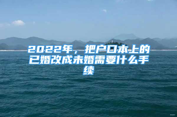 2022年，把户口本上的已婚改成未婚需要什么手续