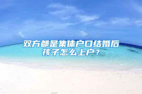 双方都是集体户口结婚后孩子怎么上户？