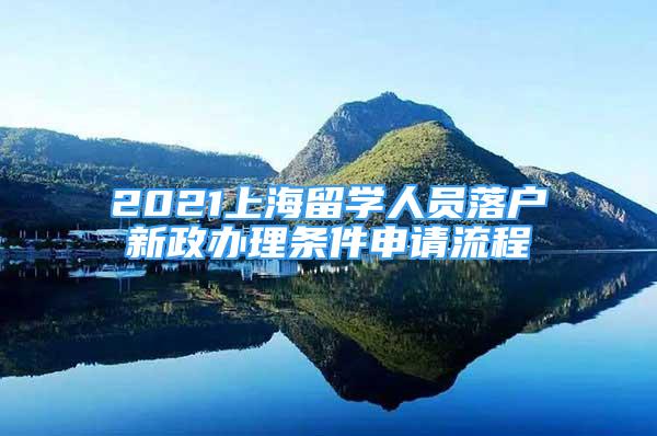 2021上海留学人员落户新政办理条件申请流程