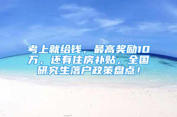 考上就给钱，最高奖励10万，还有住房补贴，全国研究生落户政策盘点！