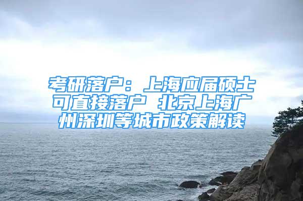 考研落户：上海应届硕士可直接落户 北京上海广州深圳等城市政策解读