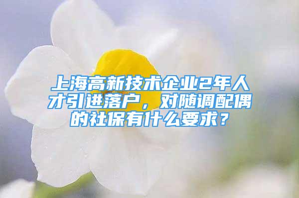 上海高新技术企业2年人才引进落户，对随调配偶的社保有什么要求？