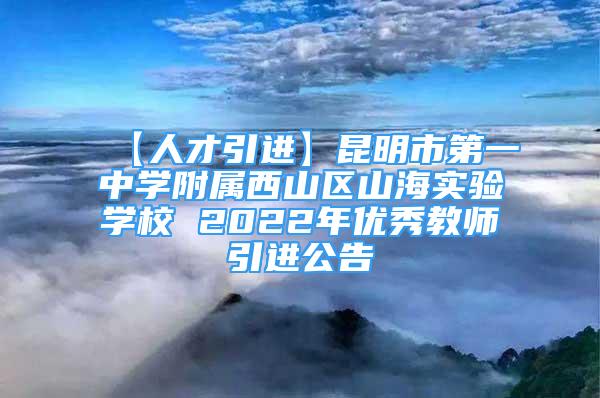 【人才引进】昆明市第一中学附属西山区山海实验学校 2022年优秀教师引进公告