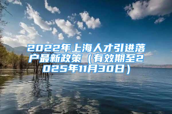 2022年上海人才引进落户最新政策（有效期至2025年11月30日）