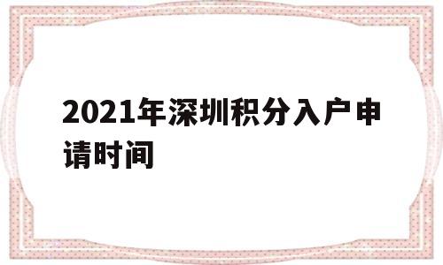 2021年深圳积分入户申请时间(2021深圳积分入户什么时候开通申请啊?) 深圳核准入户