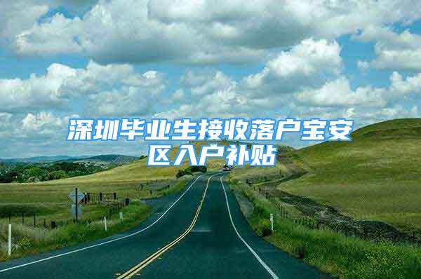 深圳毕业生接收落户宝安区入户补贴