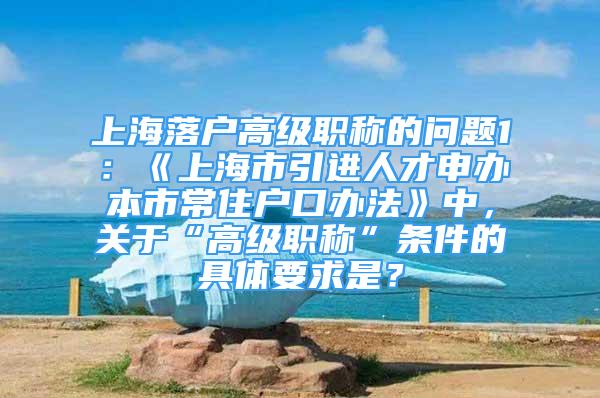 上海落户高级职称的问题1：《上海市引进人才申办本市常住户口办法》中，关于“高级职称”条件的具体要求是？