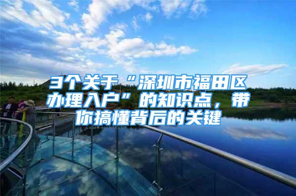 3个关于“深圳市福田区办理入户”的知识点，带你搞懂背后的关键