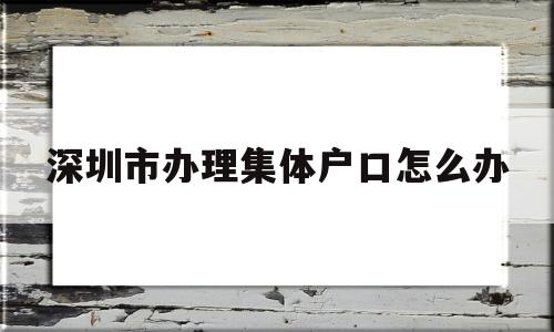 深圳市办理集体户口怎么办(深圳集体户口需要户口本首页怎么办) 大专入户深圳