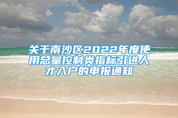 关于南沙区2022年度使用总量控制类指标引进人才入户的申报通知