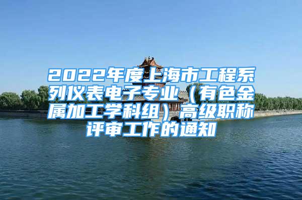 2022年度上海市工程系列仪表电子专业（有色金属加工学科组）高级职称评审工作的通知